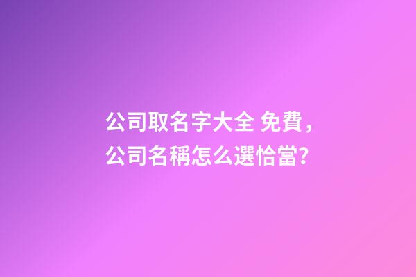 公司取名字大全 免費，公司名稱怎么選恰當？-第1張-公司起名-玄機派